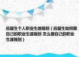 應(yīng)屆生個人職業(yè)生涯規(guī)劃（應(yīng)屆生如何做自己的職業(yè)生涯規(guī)劃 怎么做自己的職業(yè)生涯規(guī)劃）