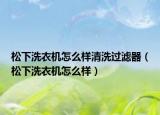 松下洗衣機(jī)怎么樣清洗過濾器（松下洗衣機(jī)怎么樣）
