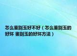 怎么鑒別玉好不好（怎么鑒別玉的好壞 鑒別玉的好壞方法）