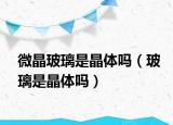 微晶玻璃是晶體嗎（玻璃是晶體嗎）