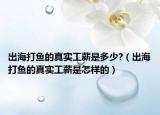 出海打魚的真實(shí)工薪是多少?（出海打魚的真實(shí)工薪是怎樣的）