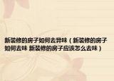 新裝修的房子如何去異味（新裝修的房子如何去味 新裝修的房子應(yīng)該怎么去味）