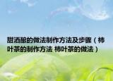 甜酒釀的做法制作方法及步驟（柿葉茶的制作方法 柿葉茶的做法）