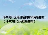 斗牛為什么用紅色的布和黃色的布（斗牛為什么用紅色的布）