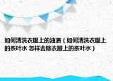 如何清洗衣服上的油漬（如何清洗衣服上的茶葉水 怎樣去除衣服上的茶葉水）