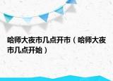 哈師大夜市幾點開市（哈師大夜市幾點開始）