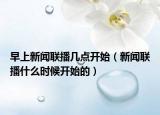 早上新聞聯(lián)播幾點(diǎn)開始（新聞聯(lián)播什么時(shí)候開始的）