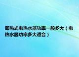 即熱式電熱水器功率一般多大（電熱水器功率多大適合）