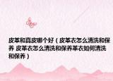 皮革和真皮哪個(gè)好（皮革衣怎么清洗和保養(yǎng) 皮革衣怎么清洗和保養(yǎng)革衣如何清洗和保養(yǎng)）
