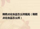 韓熙貞化妝品怎么樣隔離（韓熙貞化妝品怎么樣）