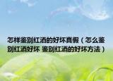 怎樣鑒別紅酒的好壞真假（怎么鑒別紅酒好壞 鑒別紅酒的好壞方法）