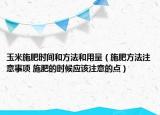 玉米施肥時間和方法和用量（施肥方法注意事項 施肥的時候應該注意的點）