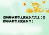 自然卷頭發(fā)怎么變直永久女士（自然卷頭發(fā)怎么變直永久）