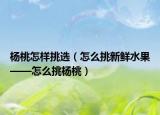 楊桃怎樣挑選（怎么挑新鮮水果——怎么挑楊桃）