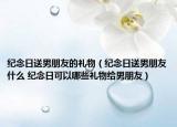 紀(jì)念日送男朋友的禮物（紀(jì)念日送男朋友什么 紀(jì)念日可以哪些禮物給男朋友）
