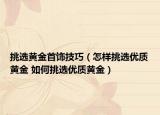 挑選黃金首飾技巧（怎樣挑選優(yōu)質黃金 如何挑選優(yōu)質黃金）