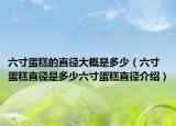 六寸蛋糕的直徑大概是多少（六寸蛋糕直徑是多少六寸蛋糕直徑介紹）