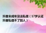 抖音未成年沒法私信（17歲認(rèn)證抖音私信不了別人）