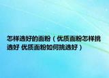怎樣選好的面粉（優(yōu)質(zhì)面粉怎樣挑選好 優(yōu)質(zhì)面粉如何挑選好）