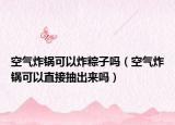 空氣炸鍋可以炸粽子嗎（空氣炸鍋可以直接抽出來嗎）