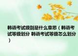 韓語考試級別是什么意思（韓語考試等級劃分 韓語考試等級怎么劃分）