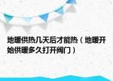 地暖供熱幾天后才能熱（地暖開始供暖多久打開閥門）