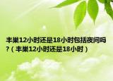 豐巢12小時還是18小時包括夜間嗎?（豐巢12小時還是18小時）