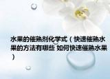 水果的催熟劑化學式（快速催熟水果的方法有哪些 如何快速催熟水果）