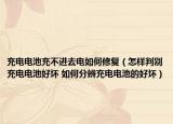 充電電池充不進(jìn)去電如何修復(fù)（怎樣判別充電電池好壞 如何分辨充電電池的好壞）