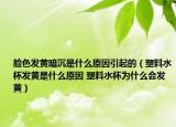 臉色發(fā)黃暗沉是什么原因引起的（塑料水杯發(fā)黃是什么原因 塑料水杯為什么會發(fā)黃）