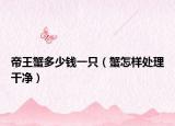 帝王蟹多少錢(qián)一只（蟹怎樣處理干凈）