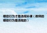 哪些行為才是違規(guī)補(bǔ)課（教師的哪些行為是違規(guī)的）