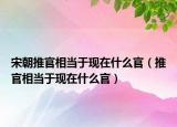 宋朝推官相當(dāng)于現(xiàn)在什么官（推官相當(dāng)于現(xiàn)在什么官）