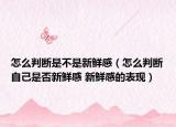 怎么判斷是不是新鮮感（怎么判斷自己是否新鮮感 新鮮感的表現(xiàn)）