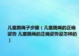 兒童跳繩子步驟（兒童跳繩的正確姿勢 兒童跳繩的正確姿勢是怎樣的）