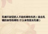 乳糖不耐受的人不能吃哪些東西（富含乳糖的食物有哪些 什么食物富含乳糖）