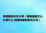 高跟鞋按形狀分類（鞋跟磨腳怎么辦用什么 鞋跟磨腳的解決方法）