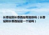 長春站到長春西站有地鐵嗎（長春站和長春西站是一個(gè)站嗎）