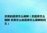 賣(mài)菜的蔬菜怎么保鮮（賣(mài)蔬菜怎么保鮮 賣(mài)菜怎么放蔬菜怎么保鮮時(shí)間久）