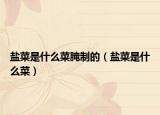 鹽菜是什么菜腌制的（鹽菜是什么菜）