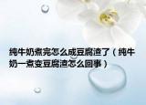 純牛奶煮完怎么成豆腐渣了（純牛奶一煮變豆腐渣怎么回事）