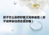 房子怎么裝修好看又簡單省錢（房子這樣裝住進去更舒服）