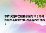 怎樣識別蘆薈膠的質(zhì)量好壞（如何判斷蘆薈膠的好壞 蘆薈膠怎么挑選）