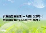 女生給男生備注no.1是什么意思（給男朋友備注no.1是什么意思）