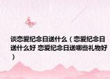談戀愛紀念日送什么（戀愛紀念日送什么好 戀愛紀念日送哪些禮物好）