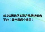 832貧困地區(qū)農(nóng)副產(chǎn)品網(wǎng)絡(luò)銷售平臺(tái)（屬州是哪個(gè)地區(qū)）