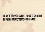 婆婆丁茶葉怎么做（婆婆丁茶的制作方法 婆婆丁茶怎樣制作呢）