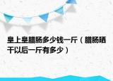 皇上皇臘腸多少錢一斤（臘腸曬干以后一斤有多少）
