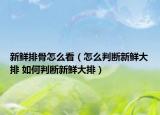 新鮮排骨怎么看（怎么判斷新鮮大排 如何判斷新鮮大排）
