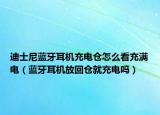 迪士尼藍(lán)牙耳機(jī)充電倉怎么看充滿電（藍(lán)牙耳機(jī)放回倉就充電嗎）
